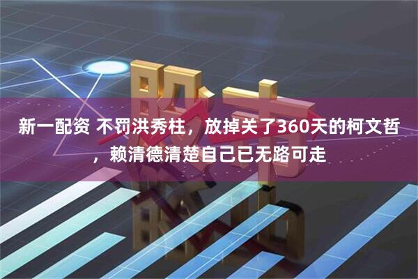 新一配资 不罚洪秀柱，放掉关了360天的柯文哲，赖清德清楚自己已无路可走