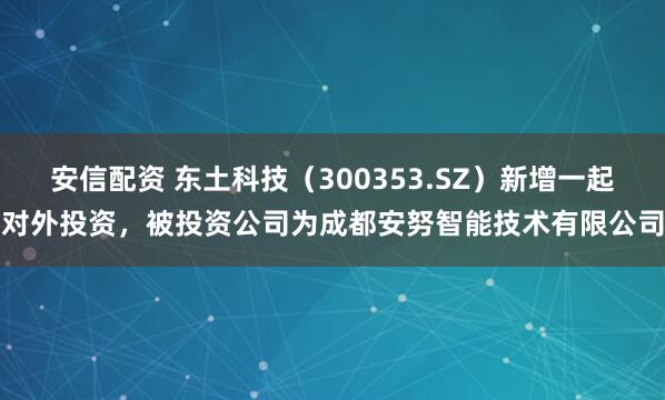 安信配资 东土科技（300353.SZ）新增一起对外投资，被投资公司为成都安努智能技术有限公司