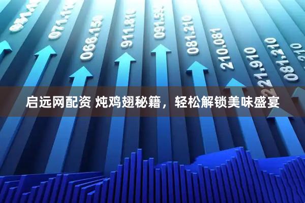 启远网配资 炖鸡翅秘籍，轻松解锁美味盛宴
