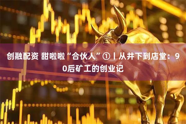 创融配资 甜啦啦“合伙人”①丨从井下到店堂：90后矿工的创业记