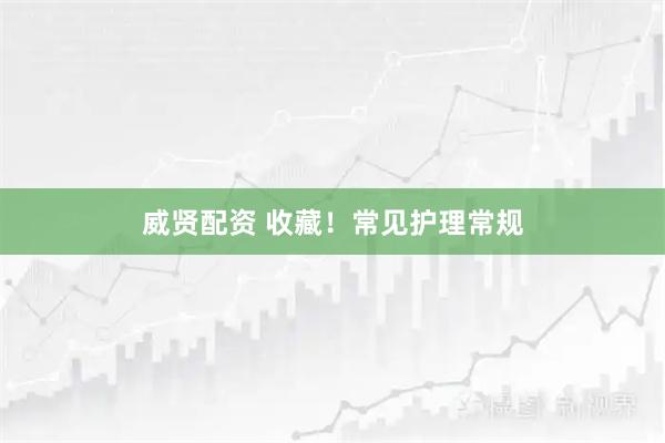 威贤配资 收藏！常见护理常规