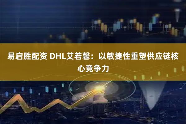 易启胜配资 DHL艾若馨：以敏捷性重塑供应链核心竞争力
