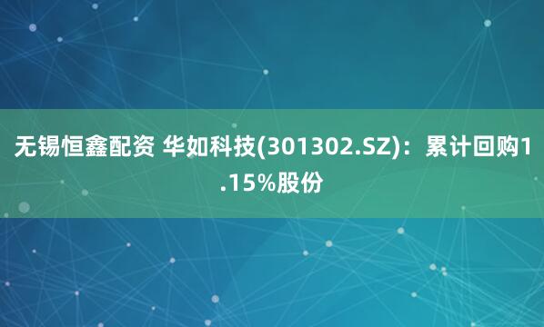 无锡恒鑫配资 华如科技(301302.SZ)：累计回购1.15%股份