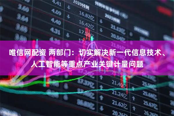 唯信网配资 两部门：切实解决新一代信息技术、人工智能等重点产业关键计量问题
