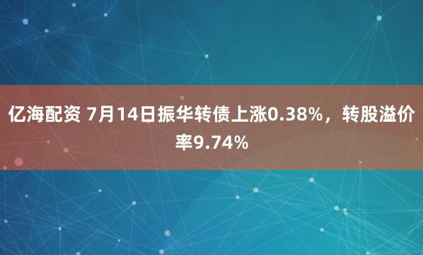 亿海配资 7月14日振华转债上涨0.38%，转股溢价率9.74%