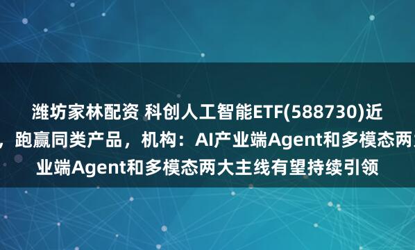 潍坊家林配资 科创人工智能ETF(588730)近1周累计涨幅6.53%，跑赢同类产品，机构：AI产业端Agent和多模态两大主线有望持续引领