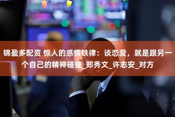 锦盈多配资 惊人的感情铁律：谈恋爱，就是跟另一个自己的精神碰撞_郑秀文_许志安_对方