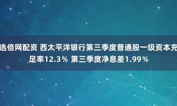 选倍网配资 西太平洋银行第三季度普通股一级资本充足率12.3％ 第三季度净息差1.99％