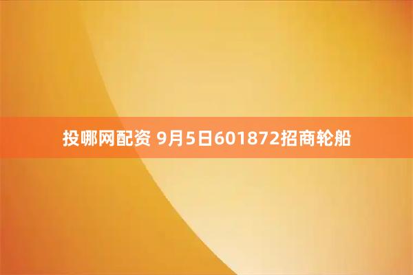 投哪网配资 9月5日601872招商轮船