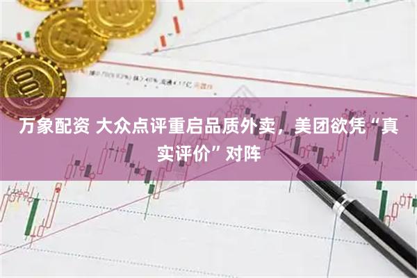 万象配资 大众点评重启品质外卖，美团欲凭“真实评价”对阵