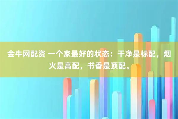金牛网配资 一个家最好的状态：干净是标配，烟火是高配，书香是顶配。
