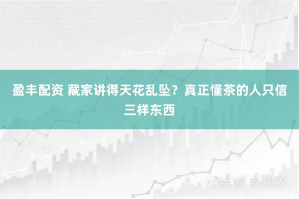 盈丰配资 藏家讲得天花乱坠？真正懂茶的人只信三样东西