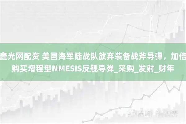 鑫光网配资 美国海军陆战队放弃装备战斧导弹，加倍购买增程型NMESIS反舰导弹_采购_发射_财年