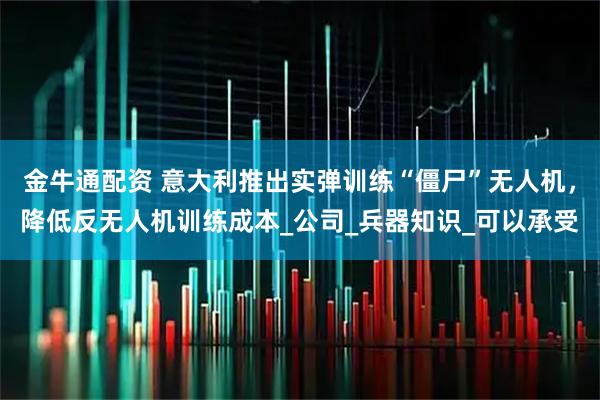 金牛通配资 意大利推出实弹训练“僵尸”无人机，降低反无人机训练成本_公司_兵器知识_可以承受