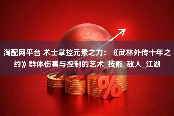 淘配网平台 术士掌控元素之力：《武林外传十年之约》群体伤害与控制的艺术_技能_敌人_江湖