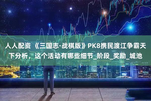 人人配资 《三国志·战棋版》PK8携民渡江争霸天下分析，这个活动有哪些细节_阶段_奖励_城池