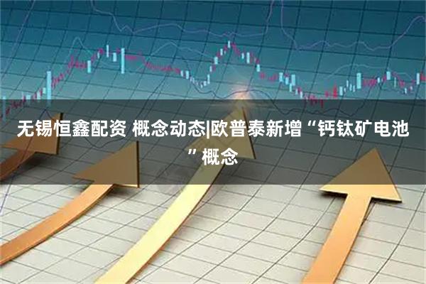 无锡恒鑫配资 概念动态|欧普泰新增“钙钛矿电池”概念