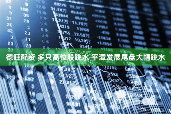 德旺配资 多只高位股跳水 平潭发展尾盘大幅跳水