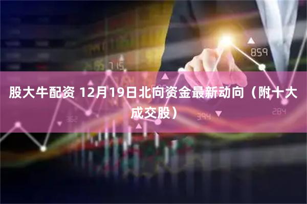 股大牛配资 12月19日北向资金最新动向（附十大成交股）