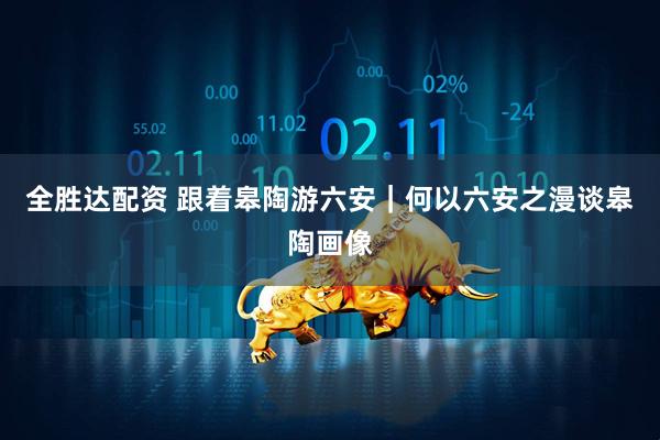 全胜达配资 跟着皋陶游六安｜何以六安之漫谈皋陶画像